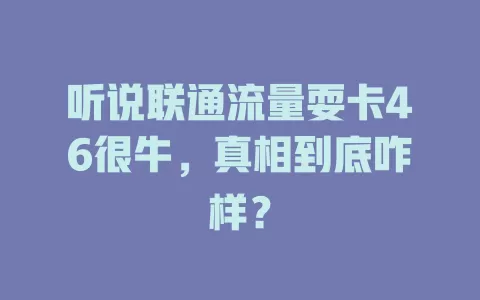 听说联通流量耍卡46很牛，真相到底咋样？