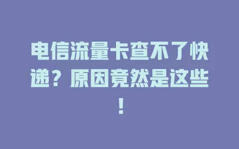 电信流量卡查不了快递？原因竟然是这些！