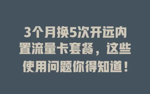 3个月换5次开远内置流量卡套餐，这些使用问题你得知道！