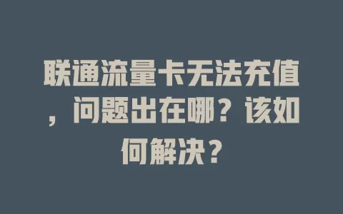 联通流量卡无法充值，问题出在哪？该如何解决？