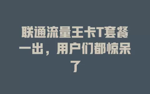 联通流量王卡T套餐一出，用户们都惊呆了