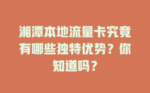 湘潭本地流量卡究竟有哪些独特优势？你知道吗？