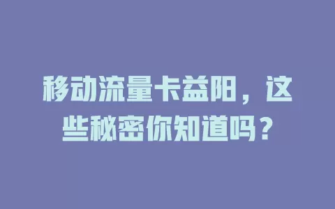 移动流量卡益阳，这些秘密你知道吗？