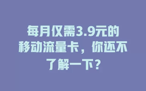 每月仅需3.9元的移动流量卡，你还不了解一下？