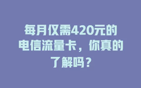 每月仅需420元的电信流量卡，你真的了解吗？