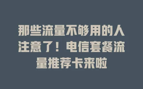 那些流量不够用的人注意了！电信套餐流量推荐卡来啦