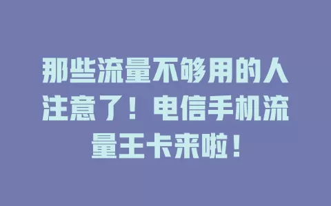 那些流量不够用的人注意了！电信手机流量王卡来啦！