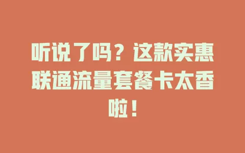 听说了吗？这款实惠联通流量套餐卡太香啦！