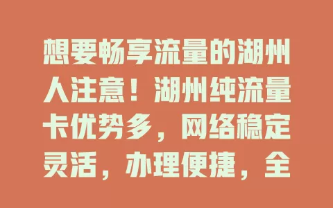 想要畅享流量的湖州人注意！湖州纯流量卡优势多，网络稳定灵活，办理便捷，全域覆盖，是流量问题的解决方案