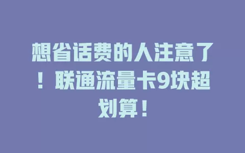 想省话费的人注意了！联通流量卡9块超划算！