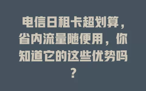 电信日租卡超划算，省内流量随便用，你知道它的这些优势吗？