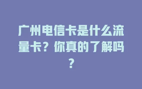 广州电信卡是什么流量卡？你真的了解吗？
