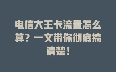 电信大王卡流量怎么算？一文带你彻底搞清楚！
