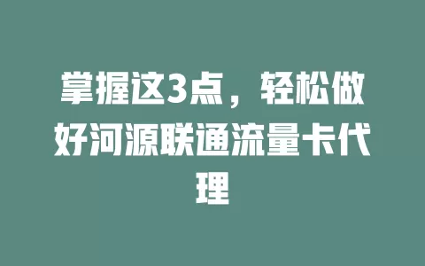掌握这3点，轻松做好河源联通流量卡代理