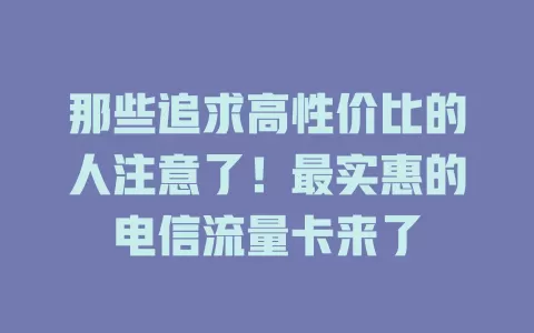 那些追求高性价比的人注意了！最实惠的电信流量卡来了