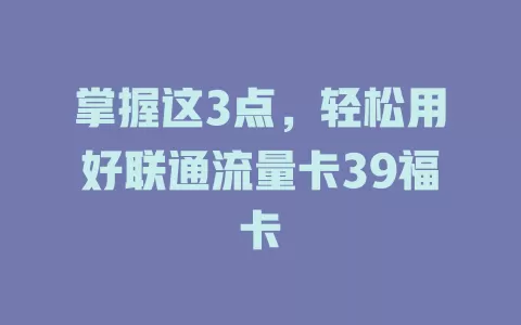 掌握这3点，轻松用好联通流量卡39福卡