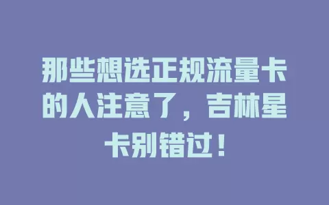 那些想选正规流量卡的人注意了，吉林星卡别错过！