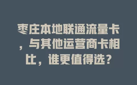 枣庄本地联通流量卡，与其他运营商卡相比，谁更值得选？