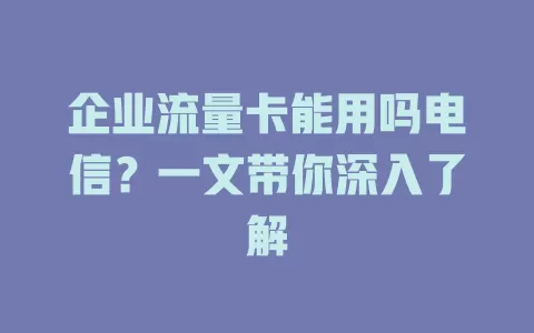 企业流量卡能用吗电信？一文带你深入了解