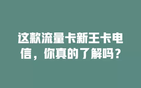 这款流量卡新王卡电信，你真的了解吗？