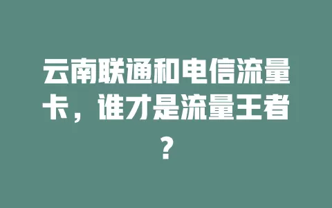 云南联通和电信流量卡，谁才是流量王者？