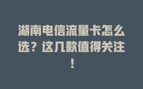 湖南电信流量卡怎么选？这几款值得关注！