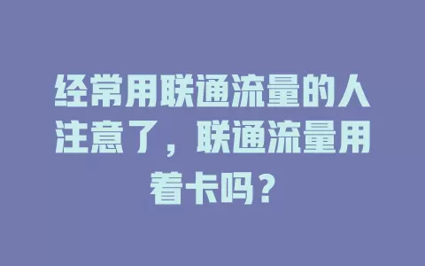 经常用联通流量的人注意了，联通流量用着卡吗？