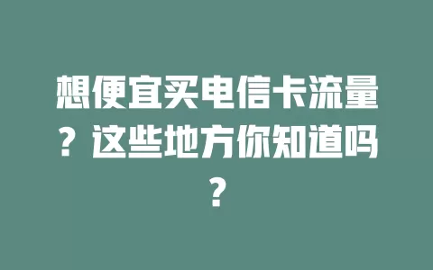想便宜买电信卡流量？这些地方你知道吗？