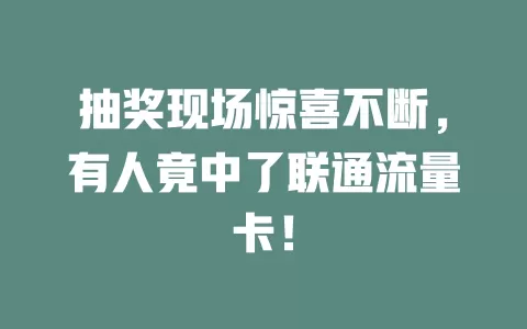 抽奖现场惊喜不断，有人竟中了联通流量卡！