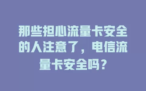 那些担心流量卡安全的人注意了，电信流量卡安全吗？