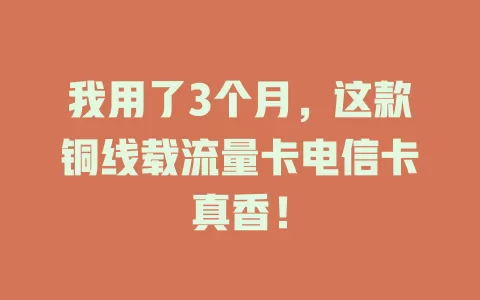 我用了3个月，这款铜线载流量卡电信卡真香！