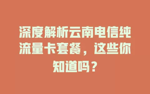深度解析云南电信纯流量卡套餐，这些你知道吗？