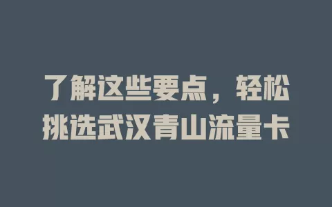 了解这些要点，轻松挑选武汉青山流量卡