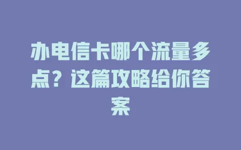 办电信卡哪个流量多点？这篇攻略给你答案