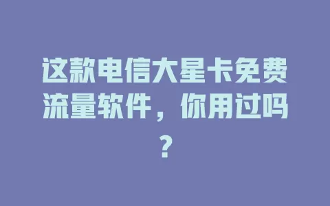 这款电信大星卡免费流量软件，你用过吗？