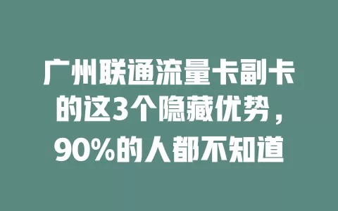 广州联通流量卡副卡的这3个隐藏优势，90%的人都不知道