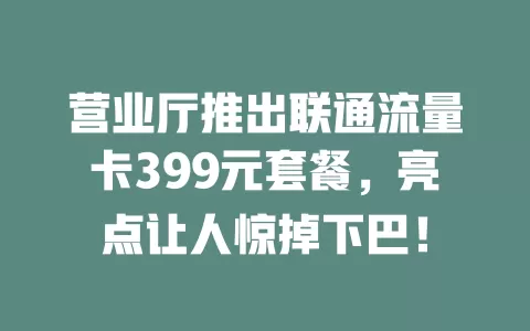 营业厅推出联通流量卡399元套餐，亮点让人惊掉下巴！