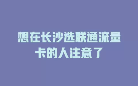 想在长沙选联通流量卡的人注意了