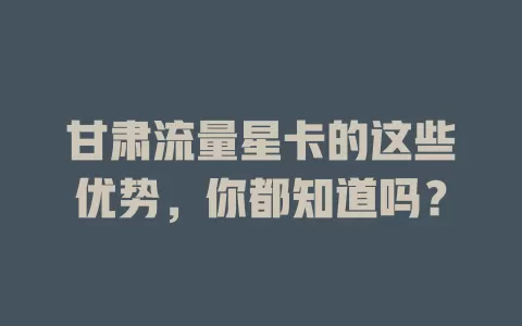 甘肃流量星卡的这些优势，你都知道吗？