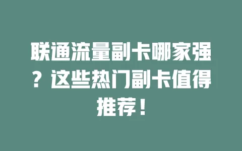联通流量副卡哪家强？这些热门副卡值得推荐！