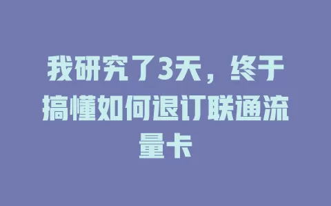 我研究了3天，终于搞懂如何退订联通流量卡
