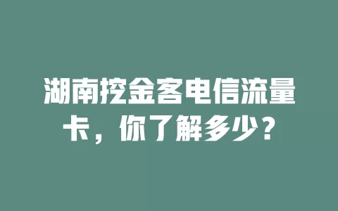 湖南挖金客电信流量卡，你了解多少？