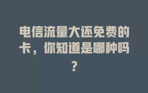 电信流量大还免费的卡，你知道是哪种吗？