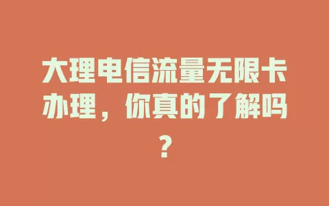 大理电信流量无限卡办理，你真的了解吗？