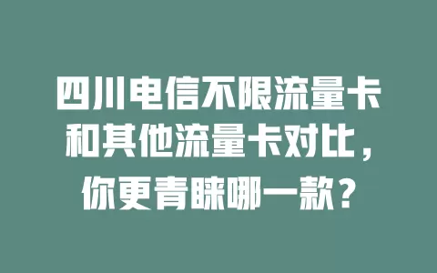 四川电信不限流量卡和其他流量卡对比，你更青睐哪一款？