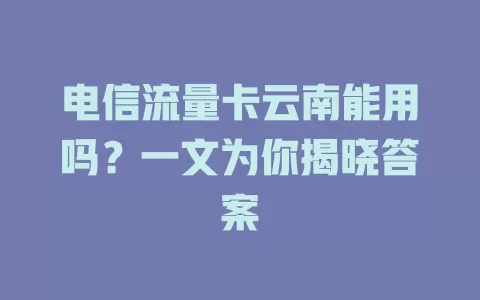 电信流量卡云南能用吗？一文为你揭晓答案