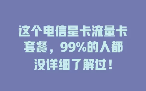 这个电信星卡流量卡套餐，99%的人都没详细了解过！