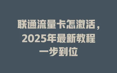联通流量卡怎激活，2025年最新教程一步到位