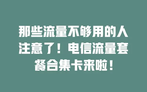 那些流量不够用的人注意了！电信流量套餐合集卡来啦！