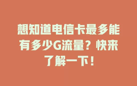 想知道电信卡最多能有多少G流量？快来了解一下！